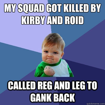 my squad got killed by kirby and roid called reg and leg to gank back  Success Kid