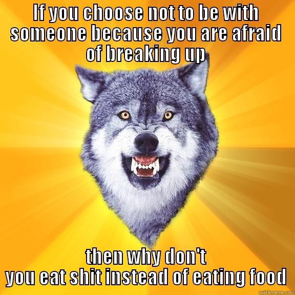 IF YOU CHOOSE NOT TO BE WITH SOMEONE BECAUSE YOU ARE AFRAID OF BREAKING UP THEN WHY DON'T YOU EAT SHIT INSTEAD OF EATING FOOD Courage Wolf