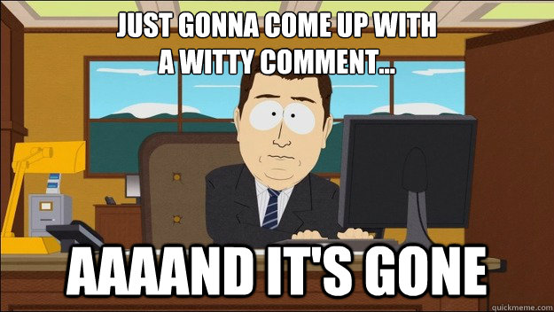 Just gonna come up with
a witty comment... AAAAND It's gone  aaaand its gone