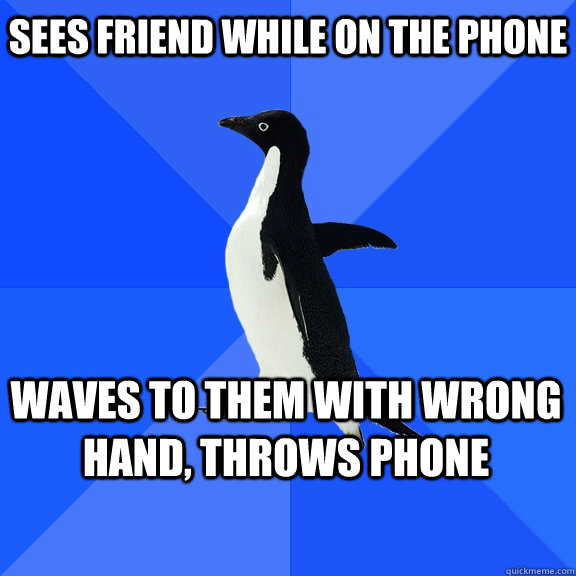 sees friend while on the phone waves to them with wrong hand, throws phone    Socially Awkward Penguin
