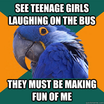see teenage girls laughing on the bus they must be making fun of me  Paranoid Parrot