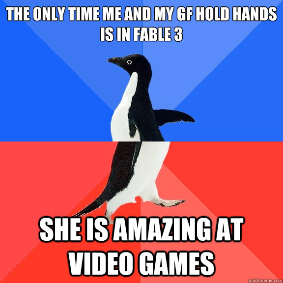 the only time me and my gf hold hands is in fable 3 She is amazing at video games  Socially Awkward Awesome Penguin