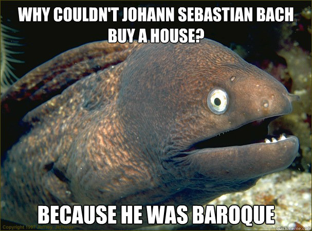 Why couldn't Johann Sebastian Bach buy a house? Because he was baroque - Why couldn't Johann Sebastian Bach buy a house? Because he was baroque  Bad Joke Eel