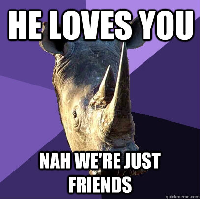 HE loves you nah we're just friends  Sexually Oblivious Rhino