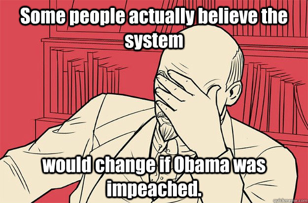 Some people actually believe the system would change if Obama was impeached.  Lenin Facepalm