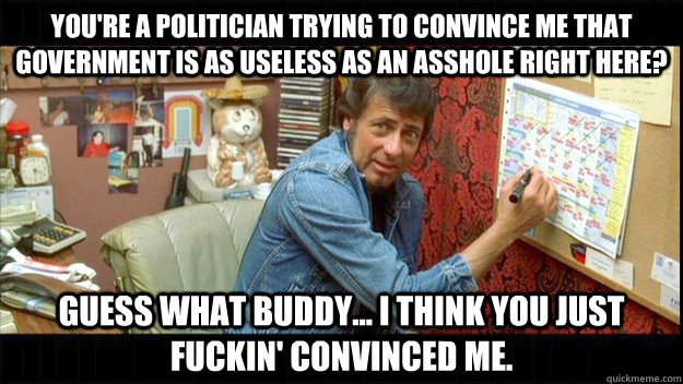 You're a politician trying to convince me that government is as useless as an asshole right here? Guess what buddy... I think you just fuckin' convinced me.  Convince Larry