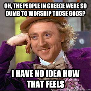 Oh, the people in greece were so dumb to worship those gods? I have no idea how that feels  Creepy Wonka