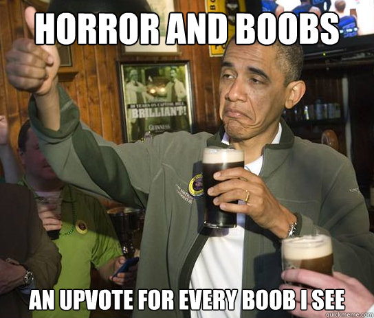 Horror and boobs an upvote for every boob i see  Upvoting Obama