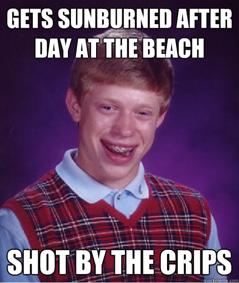 gets sunburned after day at the beach shot by the crips  Bad Luck Brian