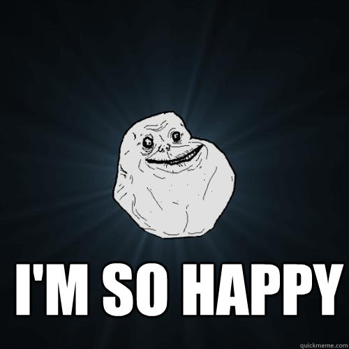 I'm so happy   Forever Alone