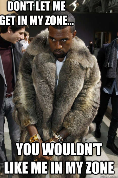 don't let me get in my zone... you wouldn't like me in my zone - don't let me get in my zone... you wouldn't like me in my zone  Kanye Zone
