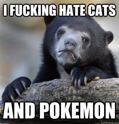 I fucking hate cats And pokemon  Confession Bear