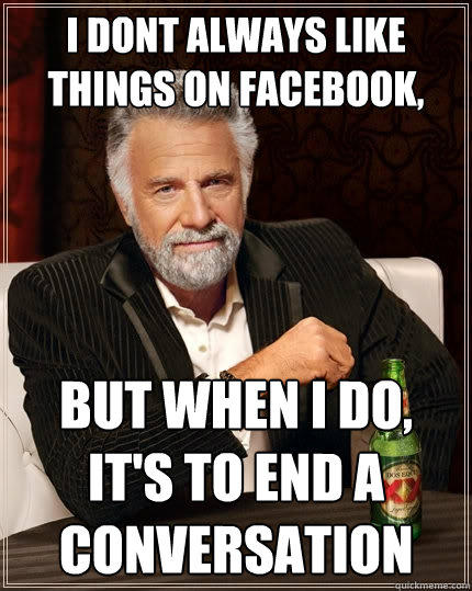 i dont always like things on facebook, but when I do, it's to end a conversation - i dont always like things on facebook, but when I do, it's to end a conversation  The Most Interesting Man In The World