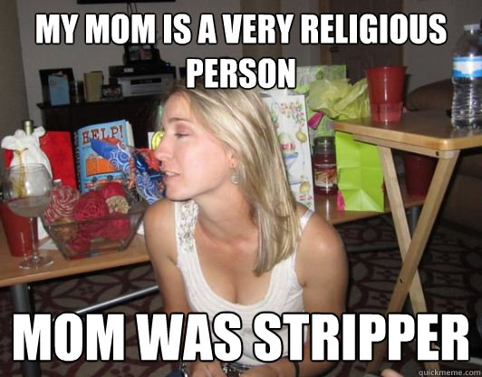 my mom is a very religious person mom was stripper  