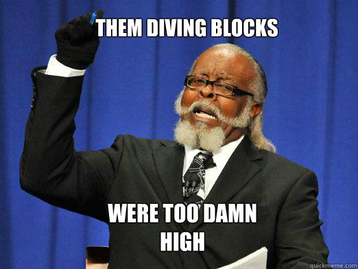 Them Diving Blocks Were too damn high  the rent is to dam high