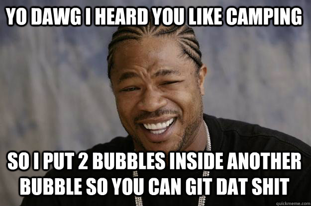 YO DAWG I HEARd you like camping so I put 2 bubbles inside another bubble so you can git dat shit  Xzibit meme