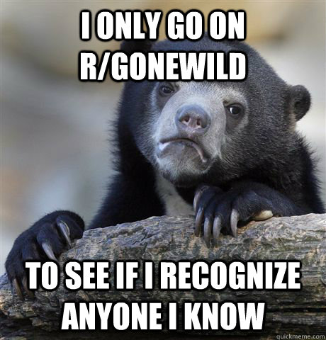 I only go on r/gonewild to see if i recognize anyone i know  Confession Bear