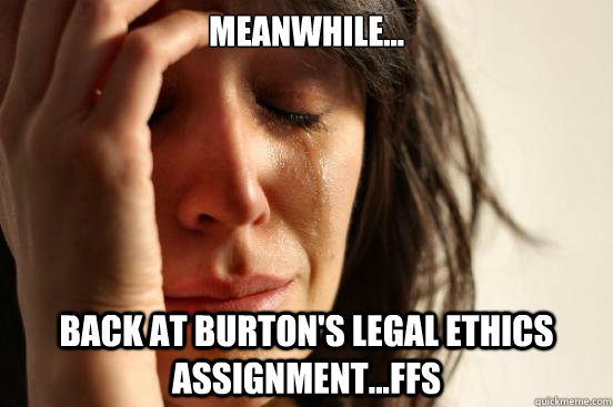 meanwhile... back at burton's legal ethics assignment...ffs  First World Problems
