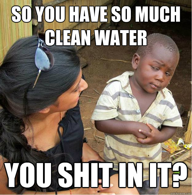 so you have so much clean water You shit in it? - so you have so much clean water You shit in it?  Sceptical African child