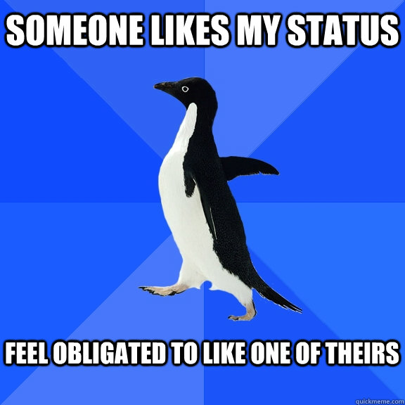 Someone likes my status  Feel obligated to like one of theirs   Socially Awkward Penguin