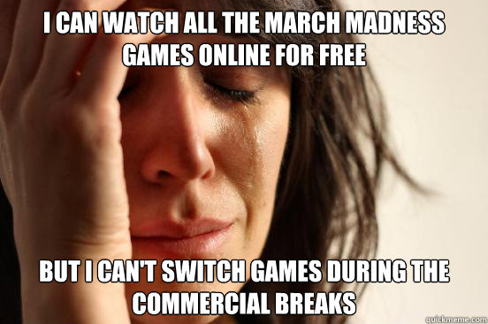 I can watch all the march madness games online for free But i can't switch games during the commercial breaks  First World Problems