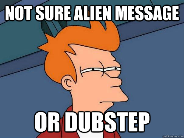 Not sure alien message or dubstep  Futurama Fry