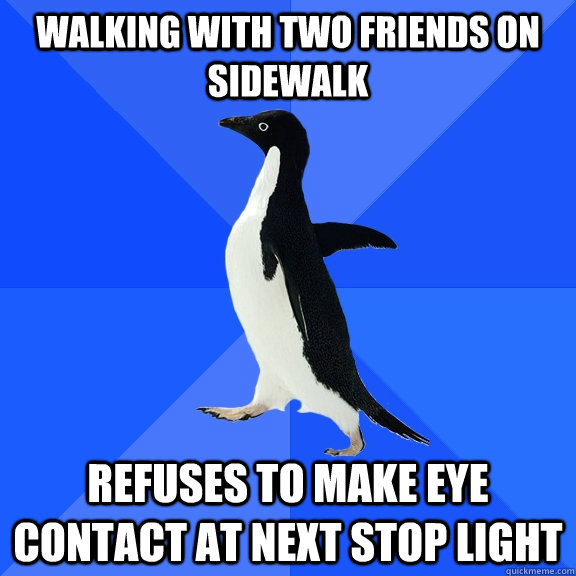 Walking with two friends on  sidewalk refuses to make eye contact at next stop light  Socially Awkward Penguin