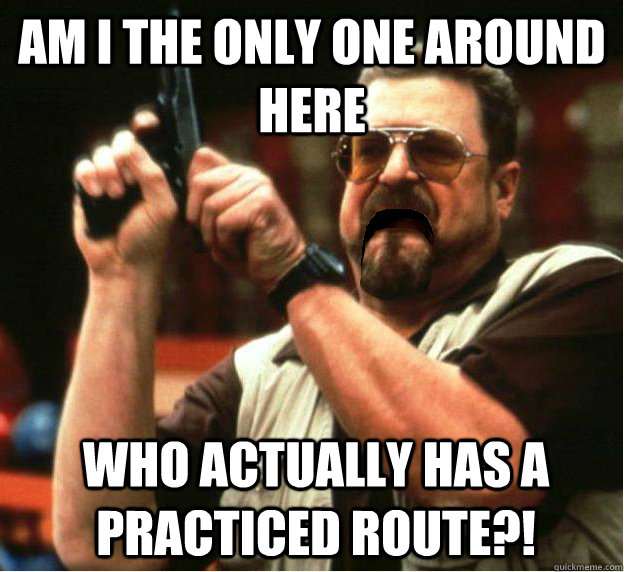 Am i the only one around here who actually has a practiced route?! - Am i the only one around here who actually has a practiced route?!  Misc