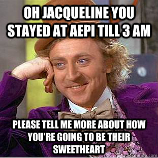 Oh Jacqueline you stayed at AEPi till 3 am please tell me more about how you're going to be their sweetheart  Condescending Wonka