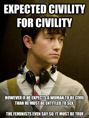 Expected civility for civility However if he expects a woman to be civil than he must be entitled to sex.

 The feminists even say so. It must be true - Expected civility for civility However if he expects a woman to be civil than he must be entitled to sex.

 The feminists even say so. It must be true  Nice Guy tm