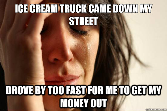 Ice cream truck came down my street drove by too fast for me to get my money out  First World Problems