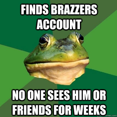 Finds Brazzers account no one sees him or friends for weeks  Foul Bachelor Frog