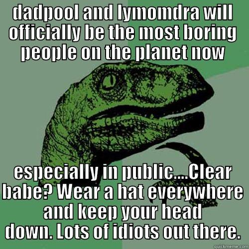DADPOOL AND LYMOMDRA WILL OFFICIALLY BE THE MOST BORING PEOPLE ON THE PLANET NOW ESPECIALLY IN PUBLIC....CLEAR BABE? WEAR A HAT EVERYWHERE AND KEEP YOUR HEAD DOWN. LOTS OF IDIOTS OUT THERE. Philosoraptor