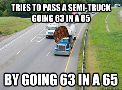 tries to pass a semi-truck going 63 in a 65 by going 63 in a 65  scumbag semi truck