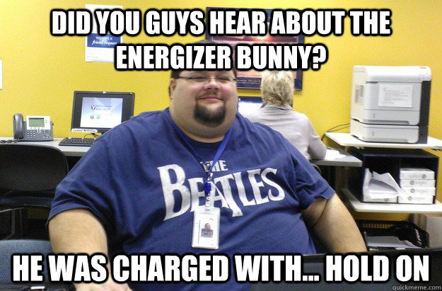 Did you guys hear about the Energizer Bunny? He was charged with... Hold on - Did you guys hear about the Energizer Bunny? He was charged with... Hold on  Poor Punchline Mike