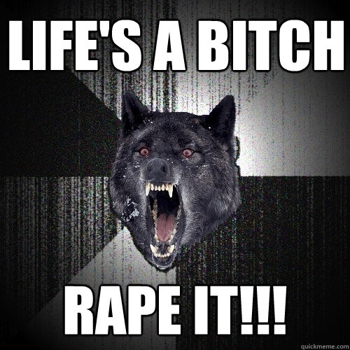 Life's a bitch rape it!!!  Insanity Wolf