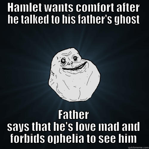 HAMLET WANTS COMFORT AFTER HE TALKED TO HIS FATHER'S GHOST FATHER SAYS THAT HE'S LOVE MAD AND FORBIDS OPHELIA TO SEE HIM Forever Alone