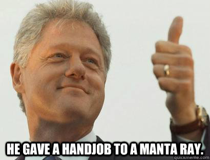  He gave a handjob to a manta ray. -  He gave a handjob to a manta ray.  Based Bill Clinton