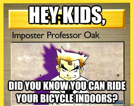 Hey Kids, Did you know you can ride your bicycle indoors?  Imposter Professor Oak