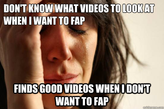 Don't know what videos to look at when I want to fap Finds good videos when I don't want to fap  First World Problems