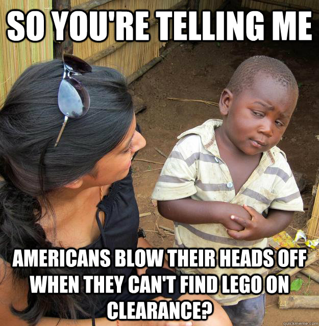 So you're telling me americans blow their heads off when they can't find lego on clearance?  Third World Skeptic Kid