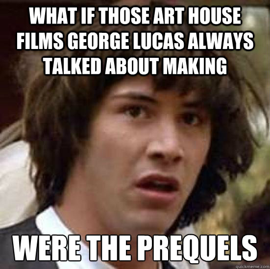 What if those art house films George Lucas always talked about making were the prequels - What if those art house films George Lucas always talked about making were the prequels  conspiracy keanu