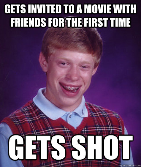 Gets invited to a movie with friends for the first time Gets shot  Bad Luck Brian