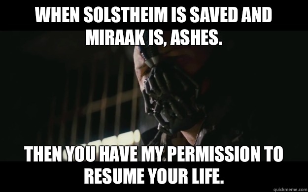When Solstheim is saved and Miraak is, ashes. Then you have my permission to resume your life.  Badass Bane