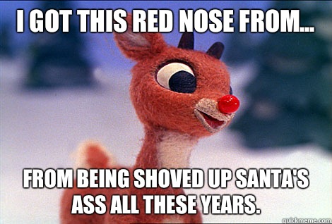 I got this red nose from... From being shoved up Santa's ass all these years.  Condescending Rudolph