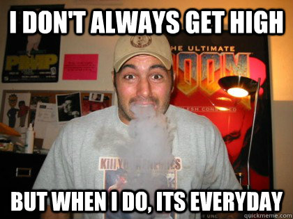 I don't always get high But when i do, its everyday  Joe Rogan
