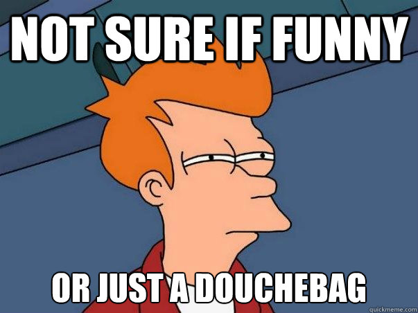 Not sure if funny or just a douchebag  Not sure Fry