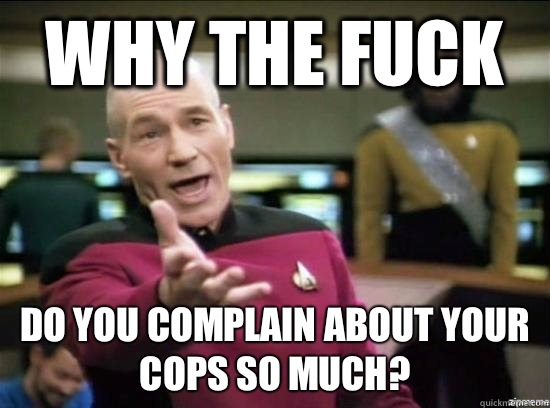 Why the fuck Do you complain about your cops so much?  Annoyed Picard HD