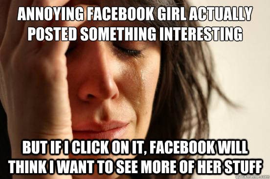 Annoying Facebook Girl actually posted something interesting But if I click on it, Facebook will think I want to see more of her stuff  First World Problems
