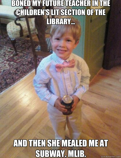 Boned my future teacher in the children's lit section of the library... and then she mealed me at Subway. MLIB.  Fraternity 4 year-old